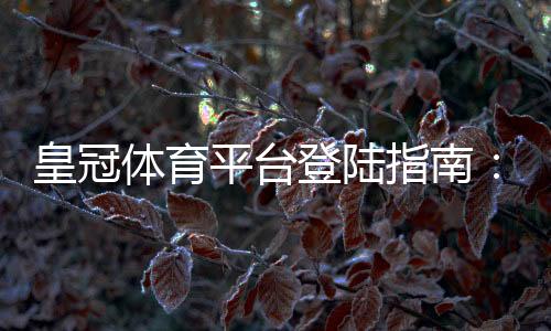 皇冠体育平台登陆指南：新手注册、登录方法与常见问题快速解决