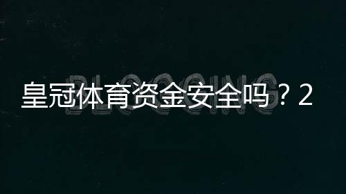 皇冠体育资金安全吗?2026最新版平台存取、风控机制与用户维权全解析