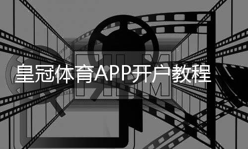 皇冠体育APP开户教程：新手注册流程、实名认证与充值注意事项全解析
