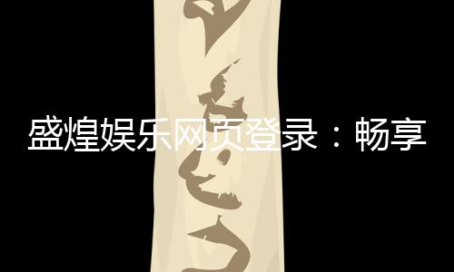 盛煌娱乐网页登录:畅享顶级棋牌与电子游艺的娱乐盛宴