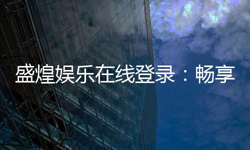 盛煌娱乐在线登录：畅享顶级棋牌电游的豪华体验