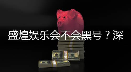 盛煌娱乐会不会黑号?深度解析平台安全性与防黑技巧