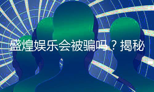 盛煌娱乐会被骗吗?揭秘平台安全性及防骗指南