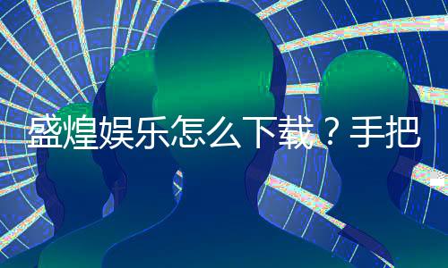 盛煌娱乐怎么下载?手把手教你快速安装畅玩攻略