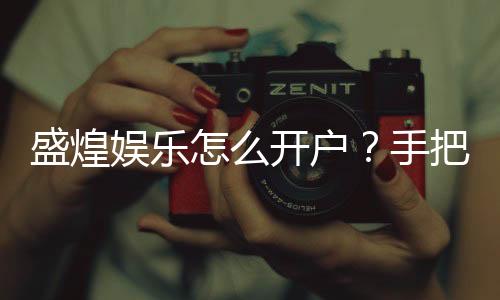盛煌娱乐怎么开户？手把手教你快速完成注册流程