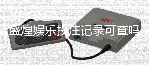 盛煌娱乐投注记录可查吗?一文详解查询方法与安全性
