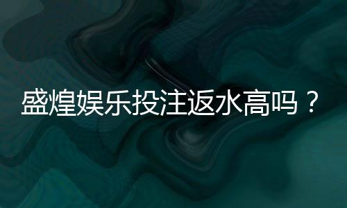 盛煌娱乐投注返水高吗?揭秘高返水福利与实战技巧