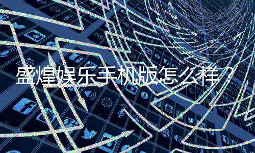 盛煌娱乐手机版怎么样?资深玩家带你全面评测体验