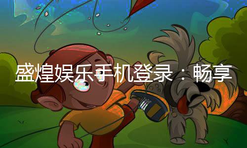 盛煌娱乐手机登录：畅享顶级棋牌电游的移动端体验