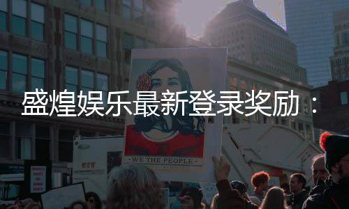 盛煌娱乐最新登录奖励：揭秘新会员首存豪礼与每日回馈
