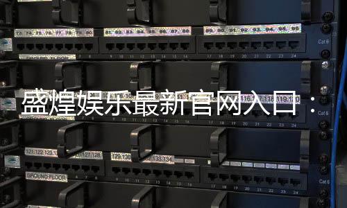 盛煌娱乐最新官网入口：畅享顶级棋牌电游的尊贵体验