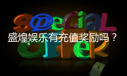 盛煌娱乐有充值奖励吗?揭秘最新充值优惠与返利活动