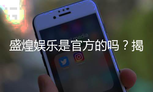 盛煌娱乐是官方的吗？揭秘平台背景与正规性解析
