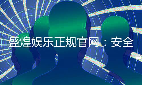盛煌娱乐正规官网:安全可靠的在线娱乐平台首选