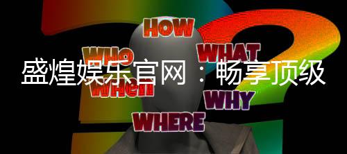 盛煌娱乐官网:畅享顶级棋牌电游的奢华体验