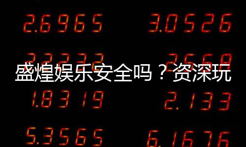 盛煌娱乐安全吗？资深玩家解析平台可靠性与游戏体验