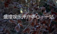 盛煌娱乐开户中心：一站式注册指南与独家优惠解析