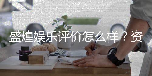 盛煌娱乐评价怎么样？资深玩家真实体验分享