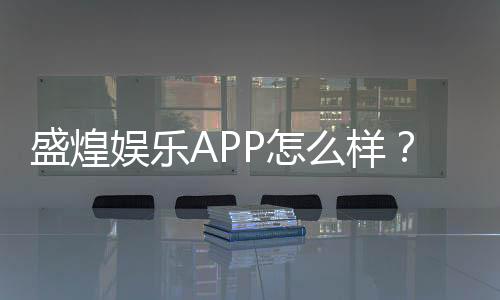 盛煌娱乐APP怎么样？资深玩家真实体验评测