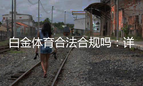 白金体育合法合规吗：详细解读真相