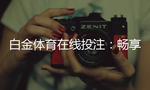 白金体育在线投注:畅享刺激游戏乐趣