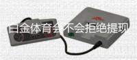 白金体育会不会拒绝提现？解答真相