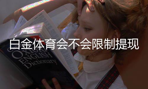 白金体育会不会限制提现：玩家真实经验分享