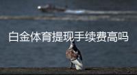 白金体育提现手续费高吗？：投注玩家的疑问