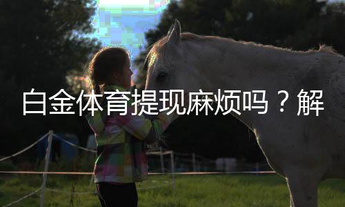 白金体育提现麻烦吗？解决方法分享