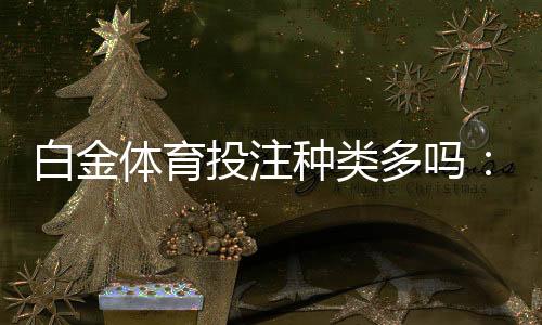 白金体育投注种类多吗:全方位解析最新趋势
