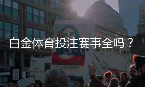 白金体育投注赛事全吗？精彩不容错过！