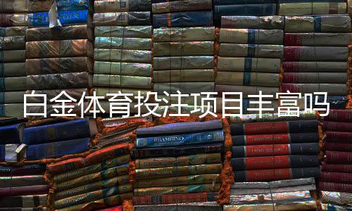 白金体育投注项目丰富吗：赛事种类多样玩法精彩纷呈