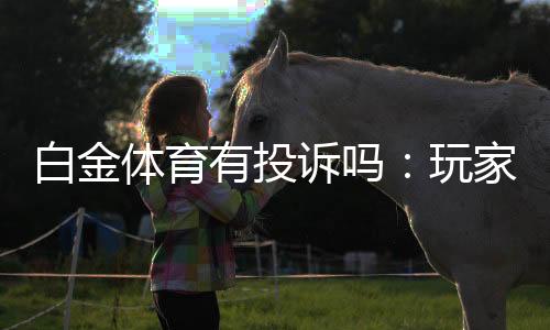 白金体育有投诉吗：玩家反馈及解析