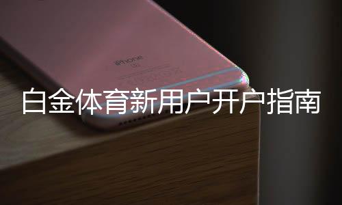 白金体育新用户开户指南：注册即送豪礼