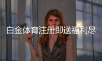 白金体育注册即送福利尽享丰厚惊喜
