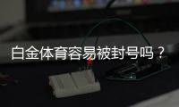 白金体育容易被封号吗？赌场风险探讨