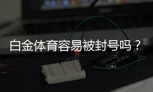 白金体育容易被封号吗?赌场风险探讨