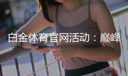 白金体育官网活动：巅峰竞技乐趣
