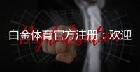 白金体育官方注册：欢迎加入精彩游戏体验!