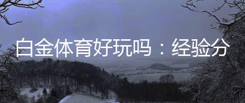 白金体育好玩吗:经验分享