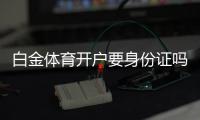白金体育开户要身份证吗？有哪些相关规定？
