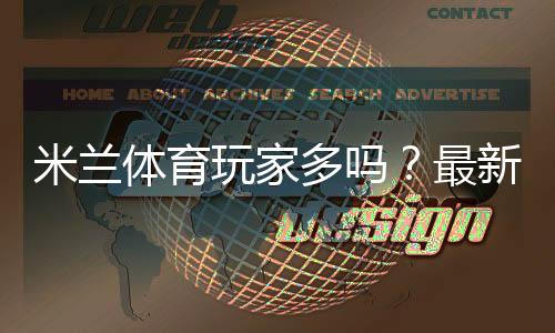 米兰体育玩家多吗？最新玩家规模与活跃度全面解析