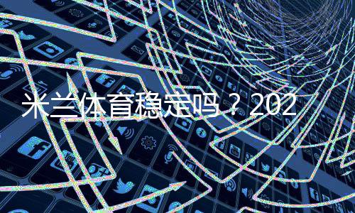 米兰体育稳定吗?2026最新安全性、资金与用户口碑深度评测