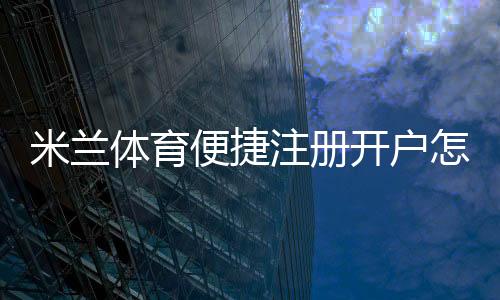 米兰体育便捷注册开户怎么操作?新手一看就懂的详细步骤与注意事项