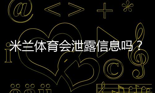 米兰体育会泄露信息吗？真相揭秘、官方回应与用户自查防护指南