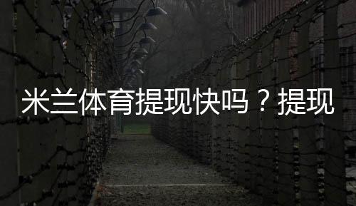 米兰体育提现快吗？提现到账速度、手续费与常见问题全面解析