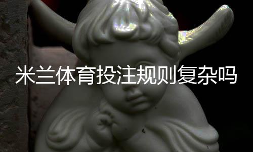 米兰体育投注规则复杂吗？新手必看规则详解与实战投注技巧
