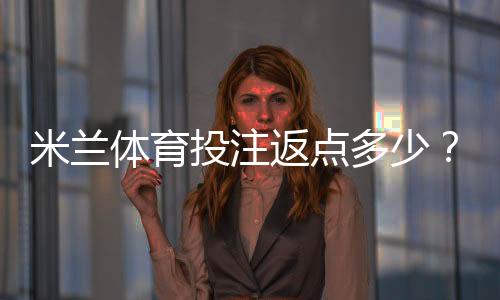 米兰体育投注返点多少？最新返点比例、计算公式与省钱技巧