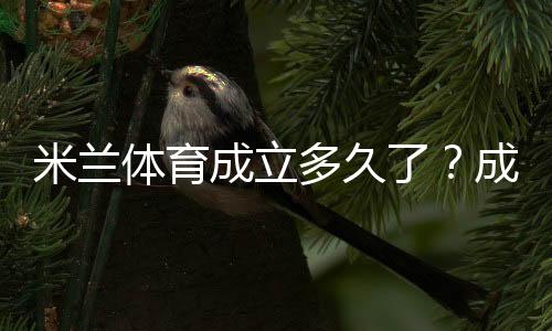 米兰体育成立多久了？成立时间、发展历程与重要里程碑一分钟看懂