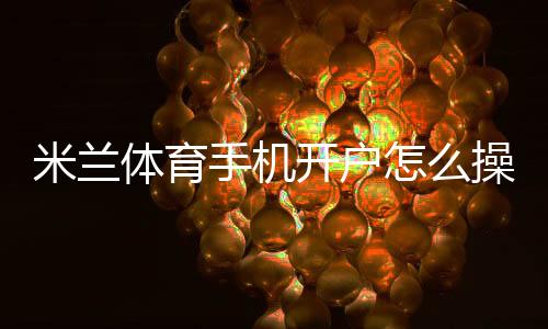 米兰体育手机开户怎么操作?手机注册流程、验证步骤与常见问题详解
